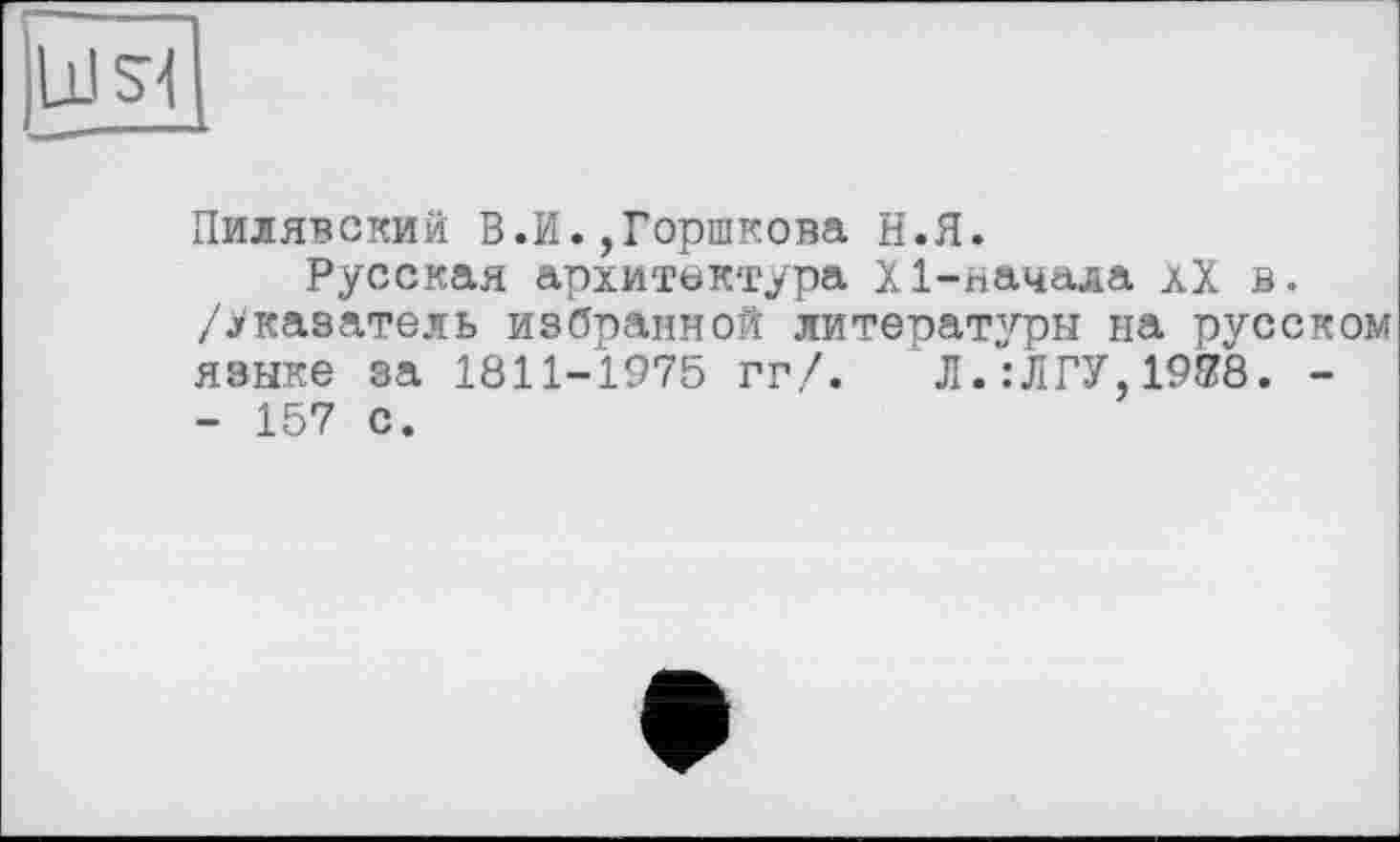 ﻿UJSI
Пилявский В.И.,Горшкова Н.Я.
Русская архитектура X 1-начала хХ в. /.указатель избранной литературы на русском языке за 1811-1975 гг/. Л.:ЛГУ,19Й8. -- 157 с.
